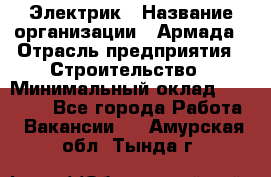 Электрик › Название организации ­ Армада › Отрасль предприятия ­ Строительство › Минимальный оклад ­ 18 000 - Все города Работа » Вакансии   . Амурская обл.,Тында г.